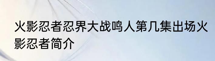 火影忍者忍界大战鸣人第几集出场火影忍者简介