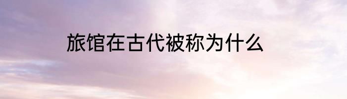 旅馆在古代被称为什么