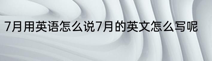 7月用英语怎么说7月的英文怎么写呢