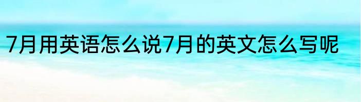 7月用英语怎么说7月的英文怎么写呢