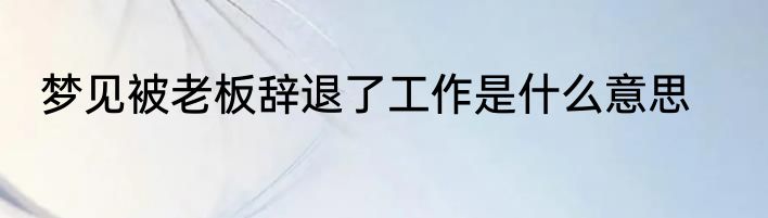 梦见被老板辞退了工作是什么意思