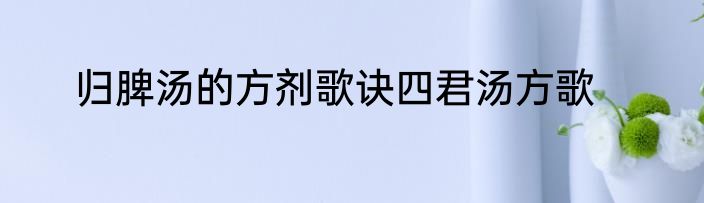归脾汤的方剂歌诀四君汤方歌