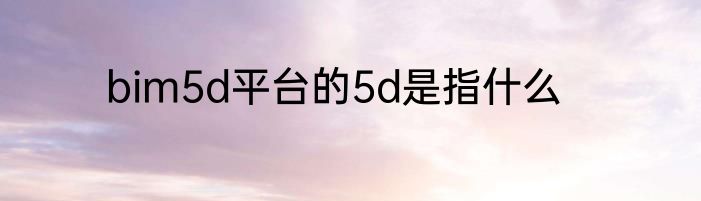 bim5d平台的5d是指什么