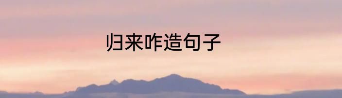 归来咋造句子
