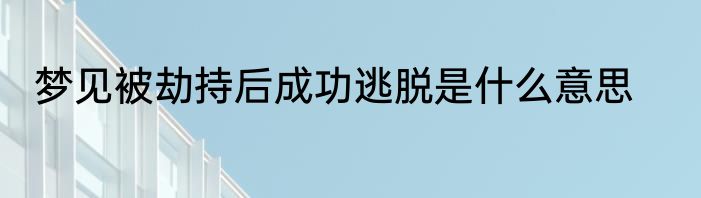 梦见被劫持后成功逃脱是什么意思