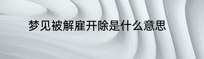 梦见被解雇开除是什么意思