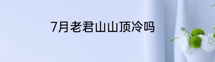 7月老君山山顶冷吗