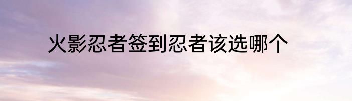 火影忍者签到忍者该选哪个