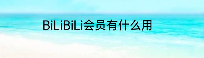 BiLiBiLi会员有什么用