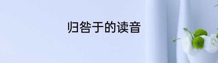归咎于的读音