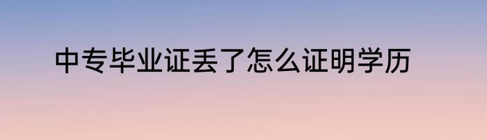 中专毕业证丢了怎么证明学历