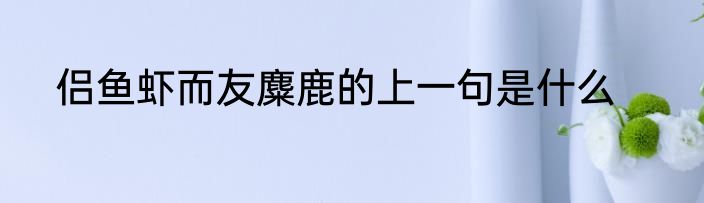 侣鱼虾而友麋鹿的上一句是什么