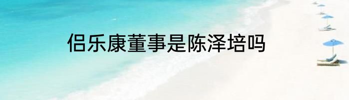 侣乐康董事是陈泽培吗