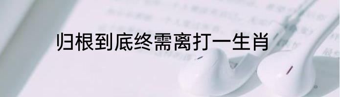 归根到底终需离打一生肖