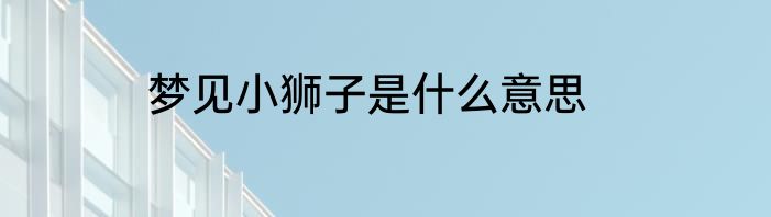 梦见小狮子是什么意思