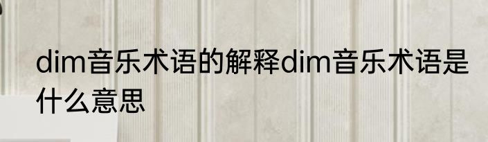 dim音乐术语的解释dim音乐术语是什么意思