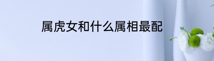 属虎女和什么属相最配