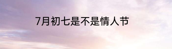 7月初七是不是情人节