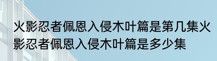 火影忍者佩恩入侵木叶篇是第几集火影忍者佩恩入侵木叶篇是多少集