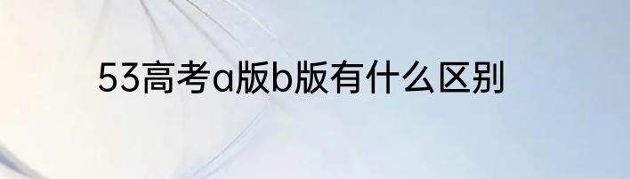 53高考a版b版有什么区别