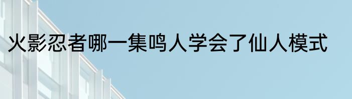 火影忍者哪一集鸣人学会了仙人模式