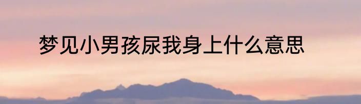 梦见小男孩尿我身上什么意思