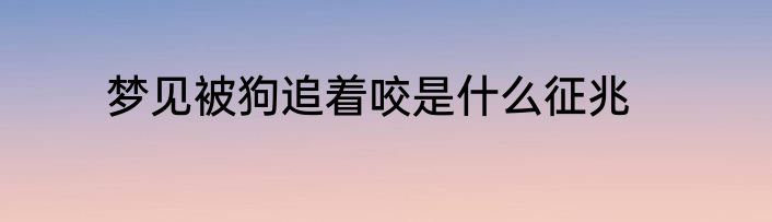 梦见被狗追着咬是什么征兆