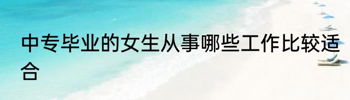 中专毕业的女生从事哪些工作比较适合