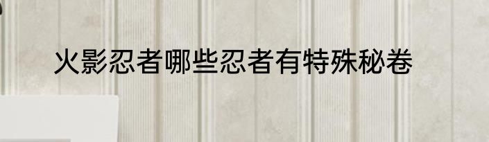 火影忍者哪些忍者有特殊秘卷