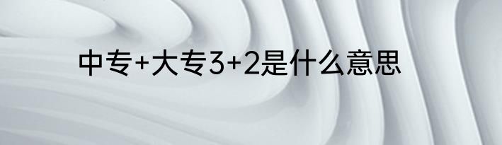中专+大专3+2是什么意思