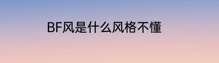 BF风是什么风格不懂