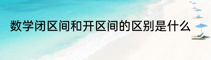 数学闭区间和开区间的区别是什么