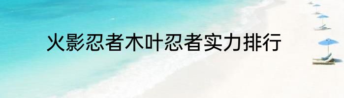 火影忍者木叶忍者实力排行