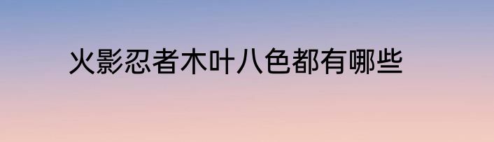 火影忍者木叶八色都有哪些