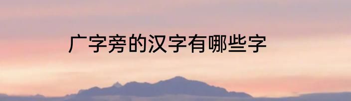 广字旁的汉字有哪些字