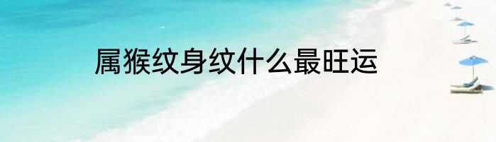 属猴纹身纹什么最旺运