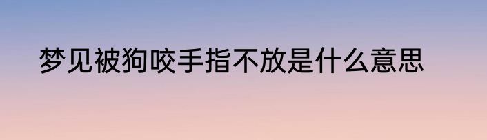梦见被狗咬手指不放是什么意思