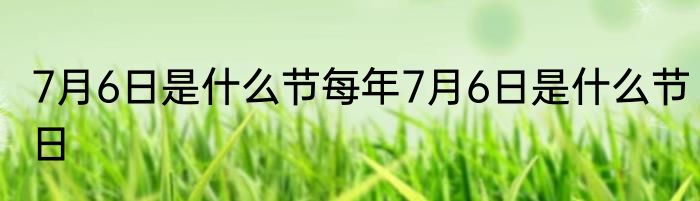 7月6日是什么节每年7月6日是什么节日