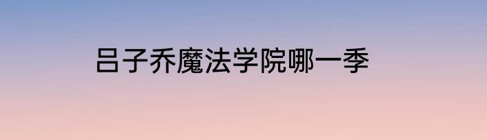 吕子乔魔法学院哪一季