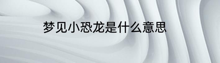 梦见小恐龙是什么意思