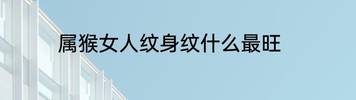 属猴女人纹身纹什么最旺