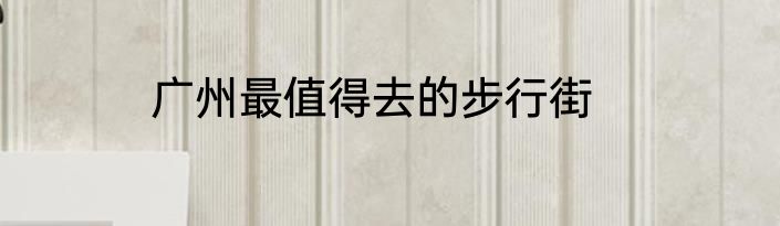 广州最值得去的步行街