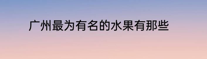 广州最为有名的水果有那些