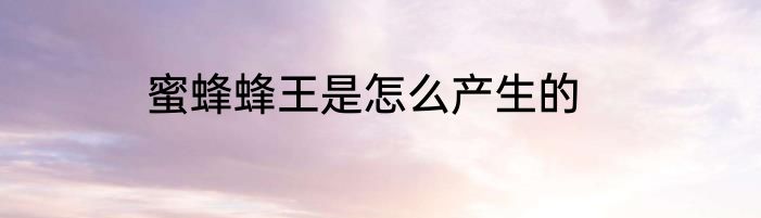 蜜蜂蜂王是怎么产生的