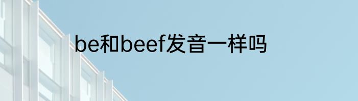 be和beef发音一样吗