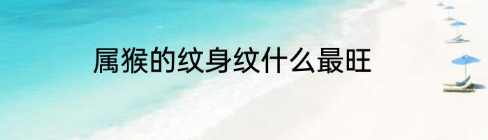 属猴的纹身纹什么最旺