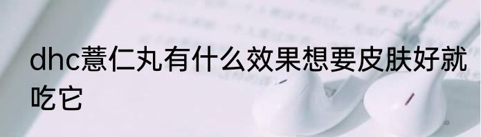 dhc薏仁丸有什么效果想要皮肤好就吃它