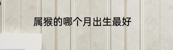 属猴的哪个月出生最好