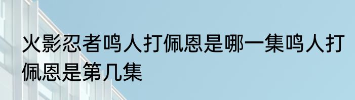 火影忍者鸣人打佩恩是哪一集鸣人打佩恩是第几集