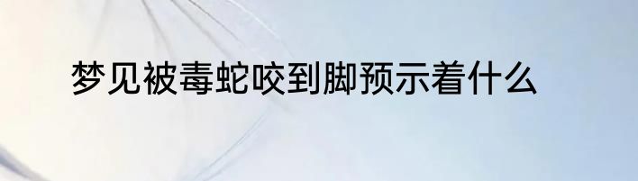 梦见被毒蛇咬到脚预示着什么
